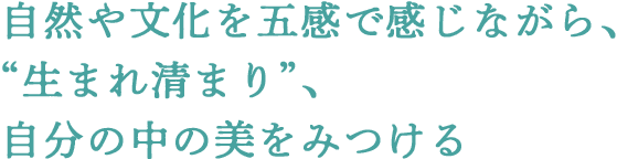 自然や文化を五感で感じながら、“生まれ清まり”、自分の中の美をみつける