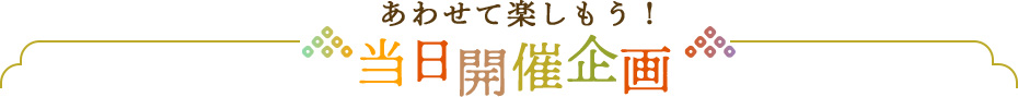 あわせて楽しもう！当日開催企画