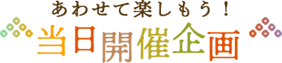 あわせて楽しもう！当日開催企画